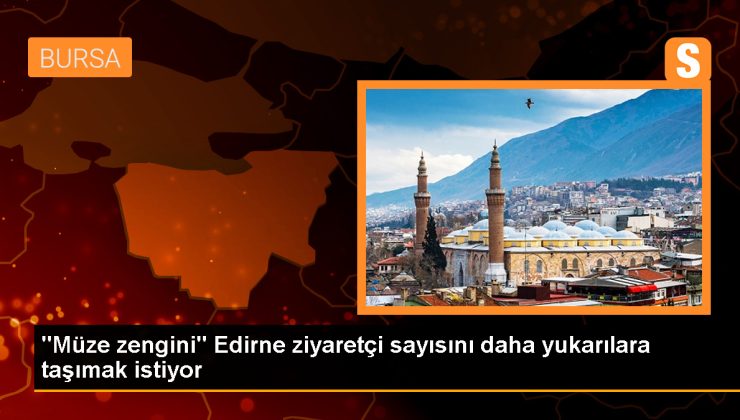 “Müze zengini” Edirne ziyaretçi sayısını daha yukarılara taşımak istiyor