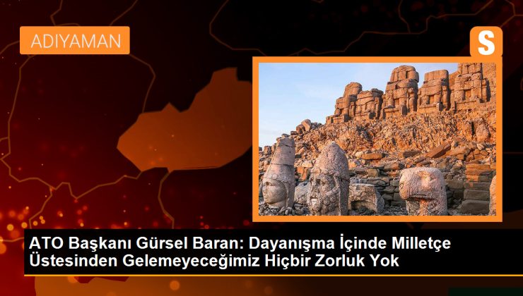 ATO Başkanı Gürsel Baran: Dayanışma içinde milletçe üstesinden gelemeyeceğimiz hiçbir zorluk yok