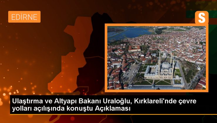 Ulaştırma ve Altyapı Bakanı Abdulkadir Uraloğlu, Kırklareli’de yeni ulaşım projelerinin açılışını yaptı