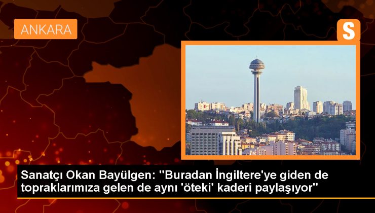 Sanatçı Okan Bayülgen: “Buradan İngiltere’ye giden de topraklarımıza gelen de aynı ‘öteki’ kaderi paylaşıyor”